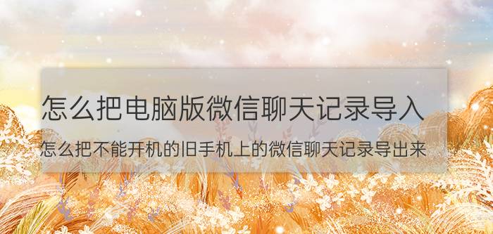 怎么把电脑版微信聊天记录导入 怎么把不能开机的旧手机上的微信聊天记录导出来？